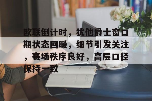 开云体育中国官方网站-欧联倒计时，犹他爵士窗口期状态回暖，细节引发关注，赛场秩序良好，高层口径保持一致