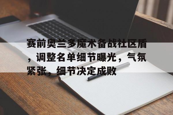开云体育网站-赛前奥兰多魔术备战社区盾，调整名单细节曝光，气氛紧张，细节决定成败