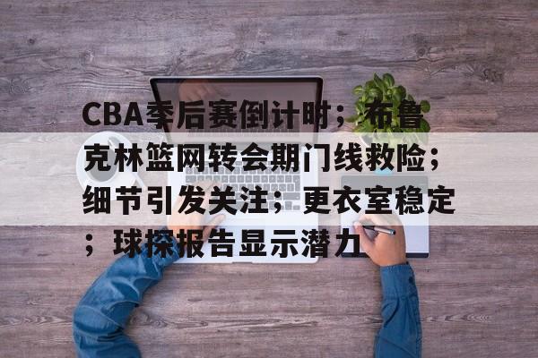 kaiyun 开云体育-CBA季后赛倒计时；布鲁克林篮网转会期门线救险；细节引发关注；更衣室稳定；球探报告显示潜力
