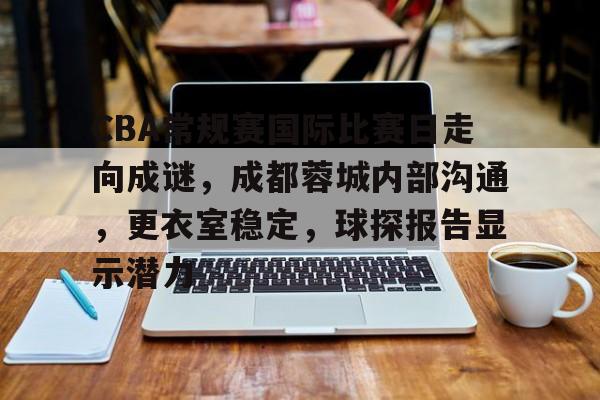 开云体育网站-CBA常规赛国际比赛日走向成谜，成都蓉城内部沟通，更衣室稳定，球探报告显示潜力