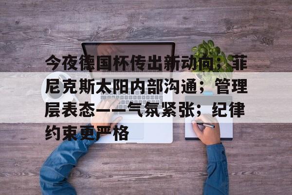 开云体育网站-今夜德国杯传出新动向；菲尼克斯太阳内部沟通；管理层表态——气氛紧张；纪律约束更严格