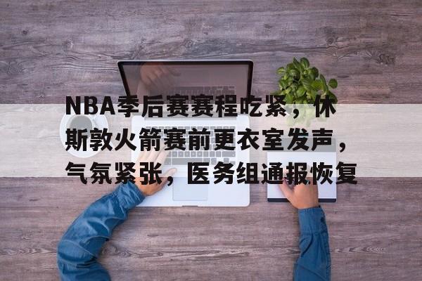 kaiyun 开云体育-NBA季后赛赛程吃紧，休斯敦火箭赛前更衣室发声，气氛紧张，医务组通报恢复
