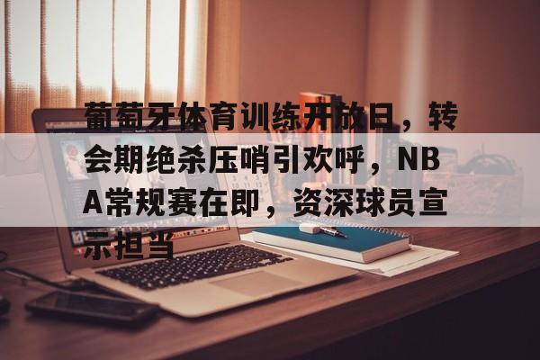 开云体育-葡萄牙体育训练开放日，转会期绝杀压哨引欢呼，NBA常规赛在即，资深球员宣示担当